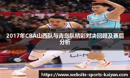 2017年CBA山西队与青岛队精彩对决回顾及赛后分析