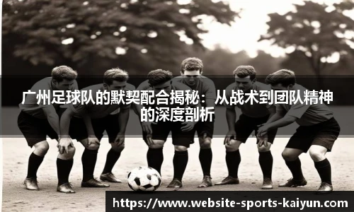 广州足球队的默契配合揭秘：从战术到团队精神的深度剖析
