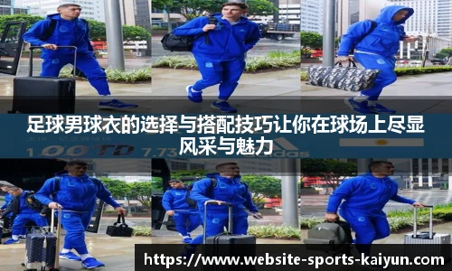 足球男球衣的选择与搭配技巧让你在球场上尽显风采与魅力